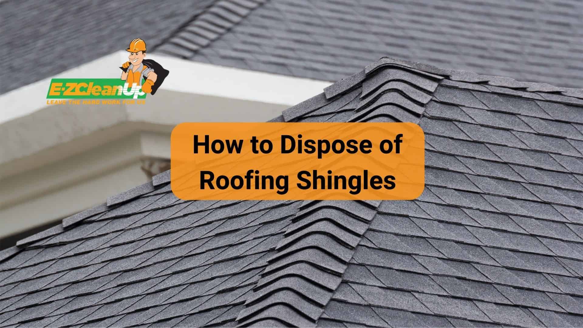 How to Dispose of Roofing Shingles Handy Guide EZ CleanUp